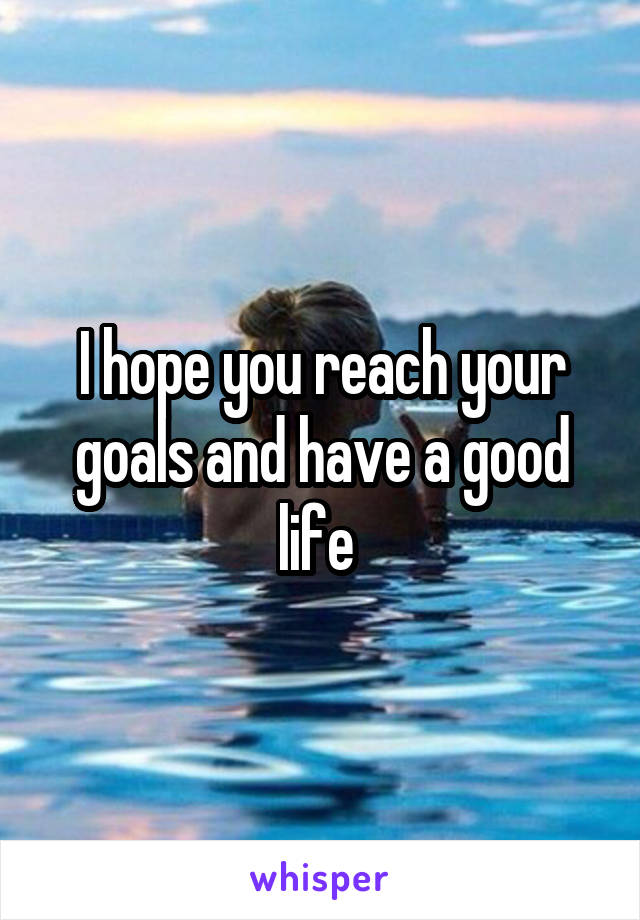 I hope you reach your goals and have a good life 