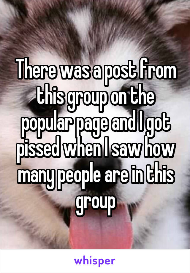 There was a post from this group on the popular page and I got pissed when I saw how many people are in this group