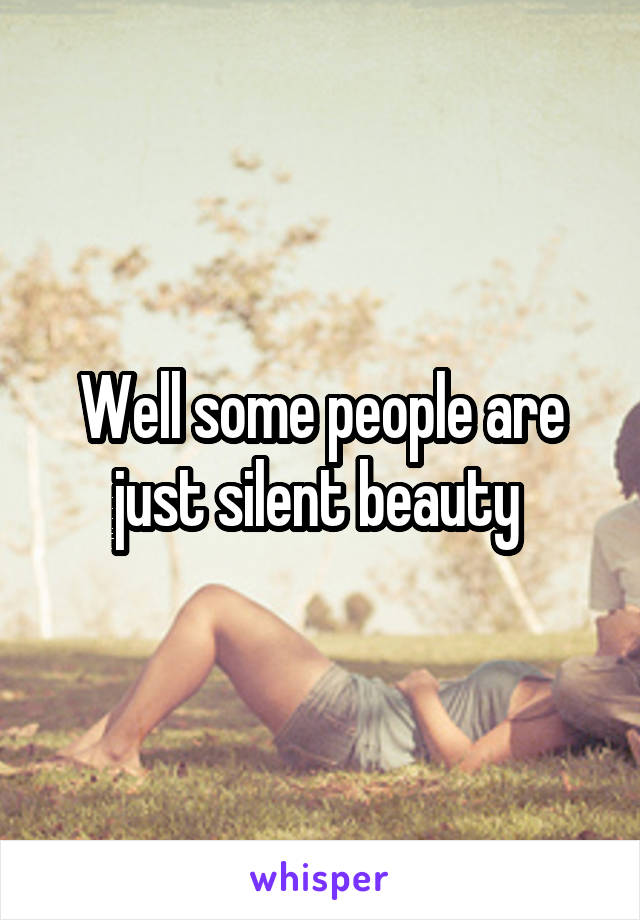 Well some people are just silent beauty 