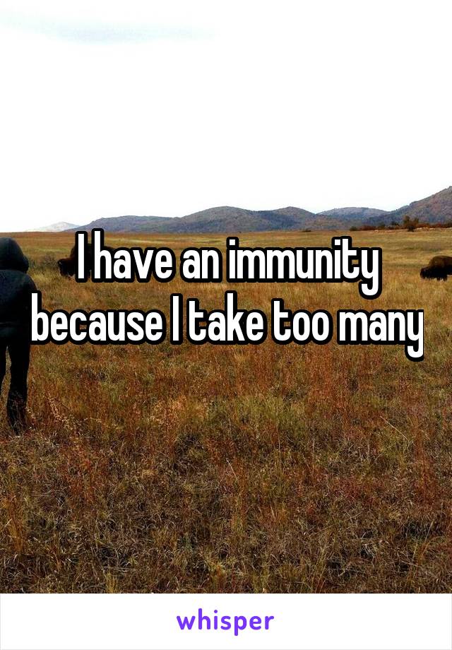 I have an immunity because I take too many 