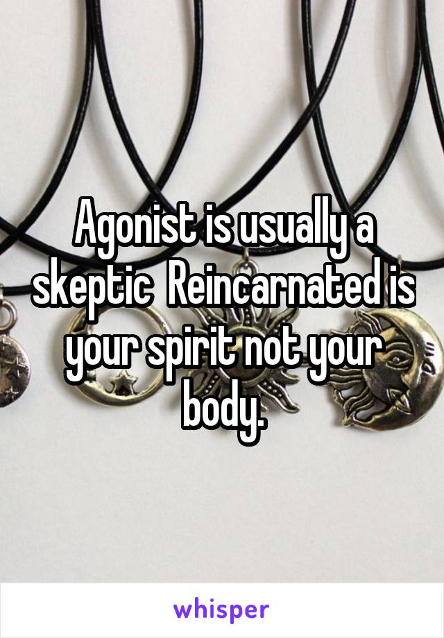 Agonist is usually a skeptic  Reincarnated is your spirit not your body.