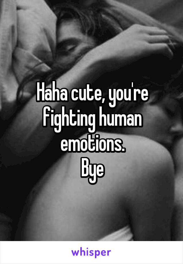 Haha cute, you're fighting human emotions.
Bye