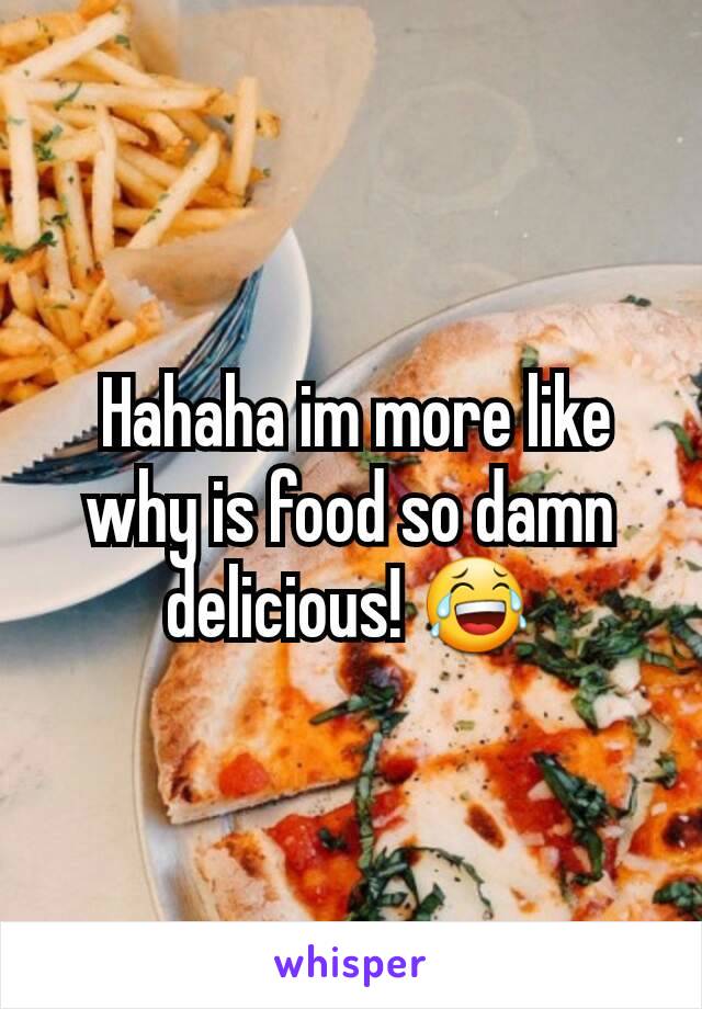  Hahaha im more like why is food so damn delicious! 😂