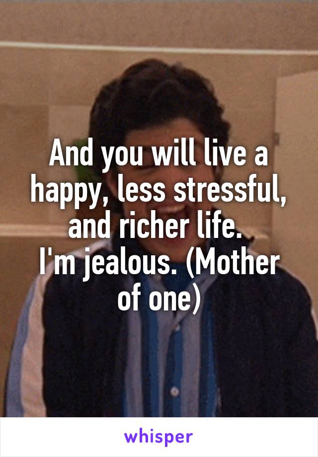 And you will live a happy, less stressful, and richer life. 
I'm jealous. (Mother of one)