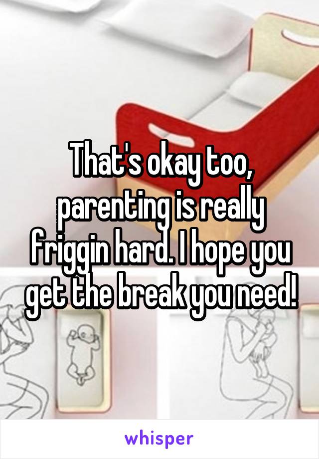 That's okay too, parenting is really friggin hard. I hope you get the break you need!