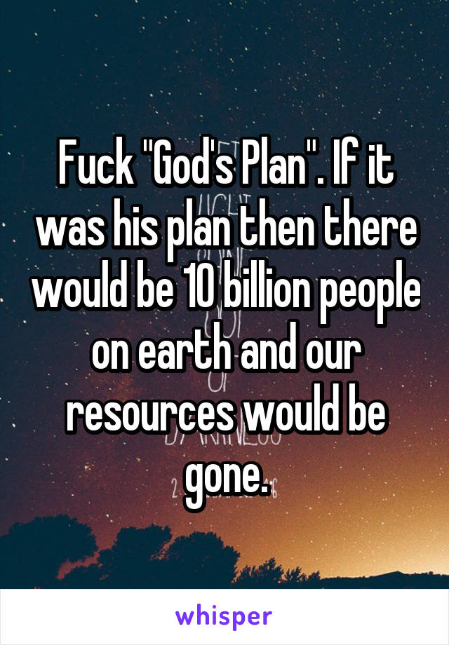 Fuck "God's Plan". If it was his plan then there would be 10 billion people on earth and our resources would be gone.