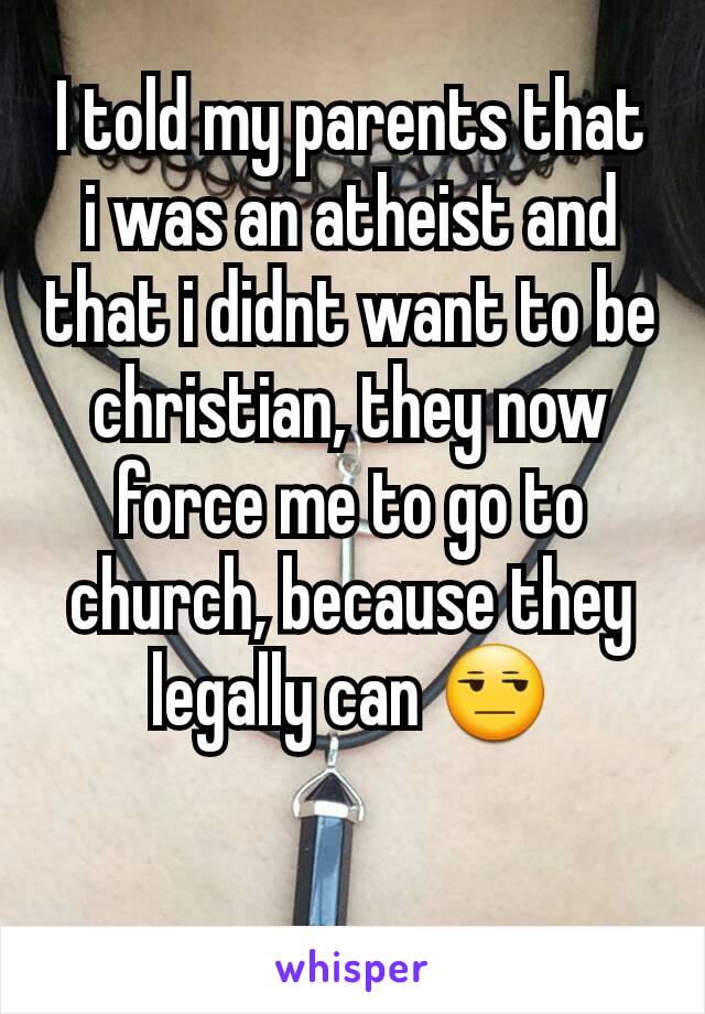 I told my parents that i was an atheist and that i didnt want to be christian, they now force me to go to church, because they legally can 😒