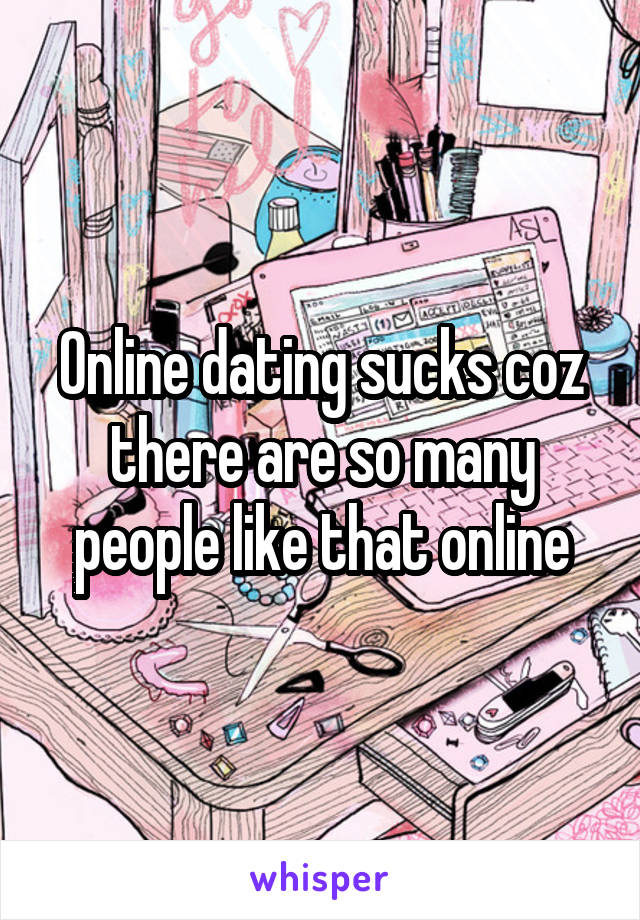 Online dating sucks coz there are so many people like that online