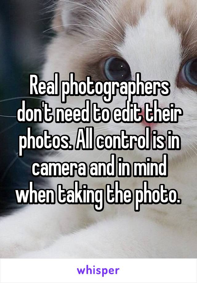 Real photographers don't need to edit their photos. All control is in camera and in mind when taking the photo. 