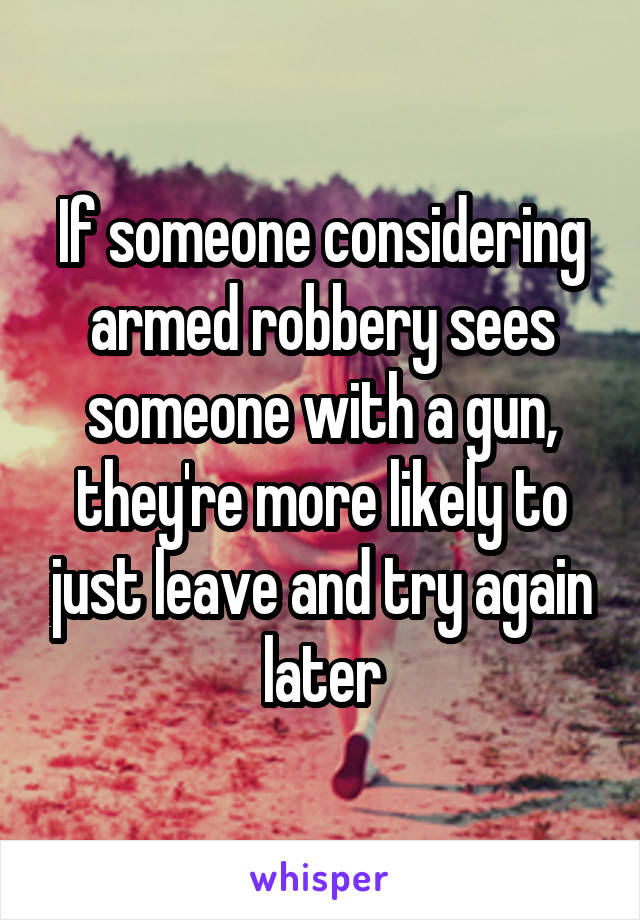 If someone considering armed robbery sees someone with a gun, they're more likely to just leave and try again later