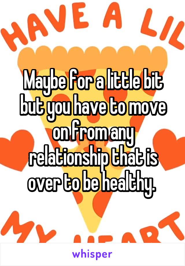 Maybe for a little bit but you have to move on from any relationship that is over to be healthy. 