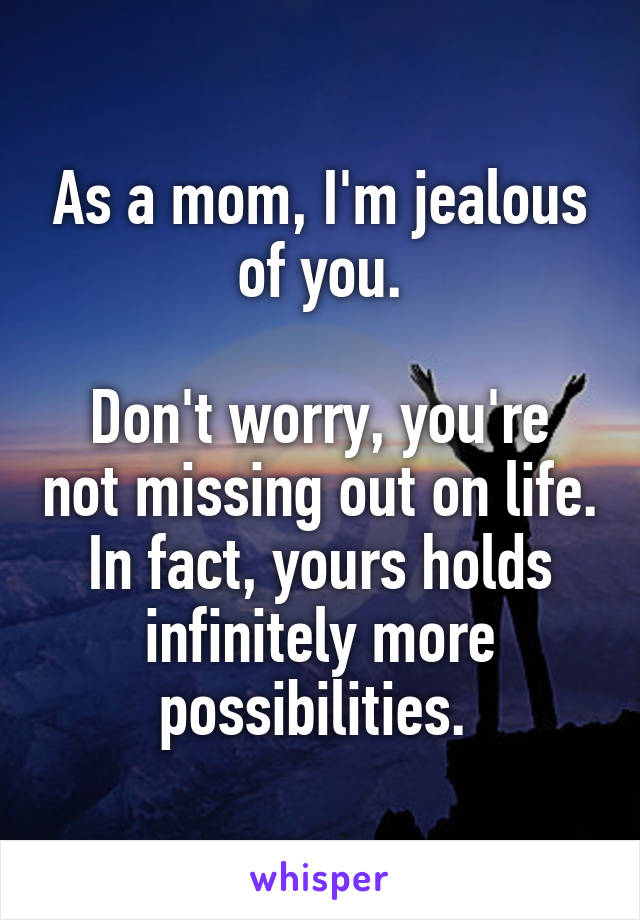 As a mom, I'm jealous of you.

Don't worry, you're not missing out on life. In fact, yours holds infinitely more possibilities. 