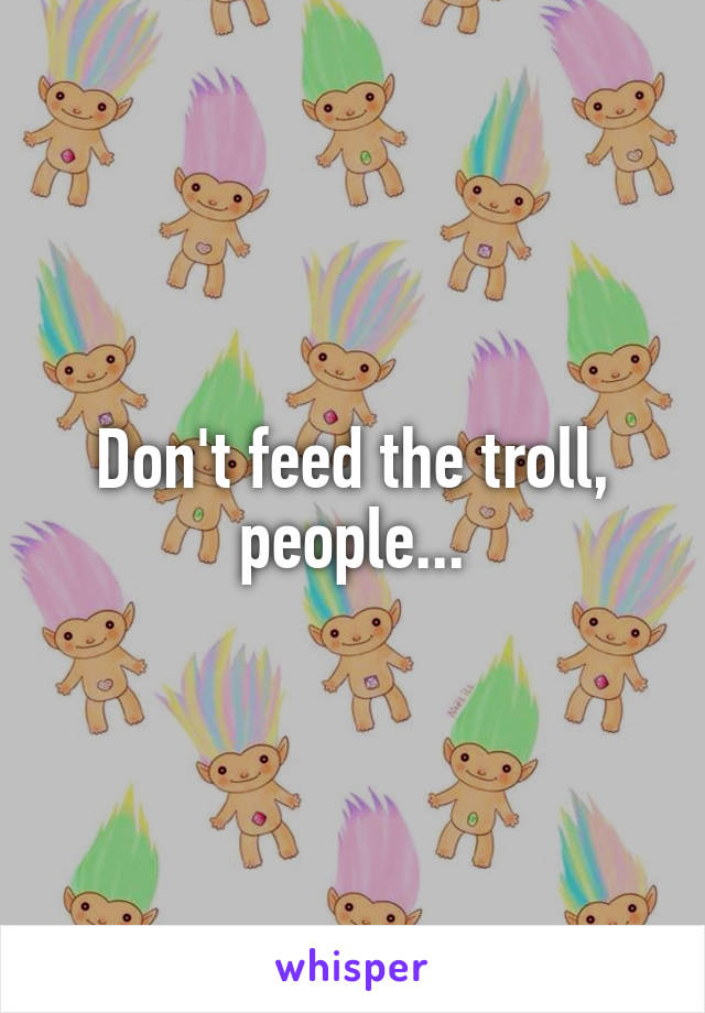 Don't feed the troll, people...