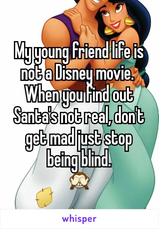 My young friend life is not a Disney movie. 
When you find out Santa's not real, don't get mad just stop being blind.
🙈