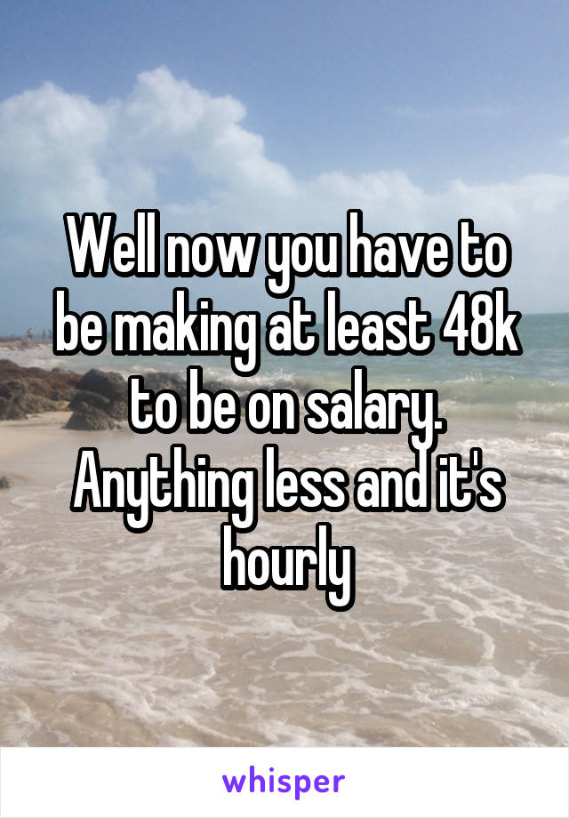 Well now you have to be making at least 48k to be on salary. Anything less and it's hourly