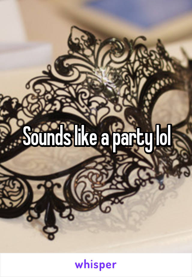 Sounds like a party lol