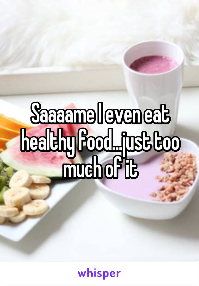 Saaaame I even eat healthy food...just too much of it