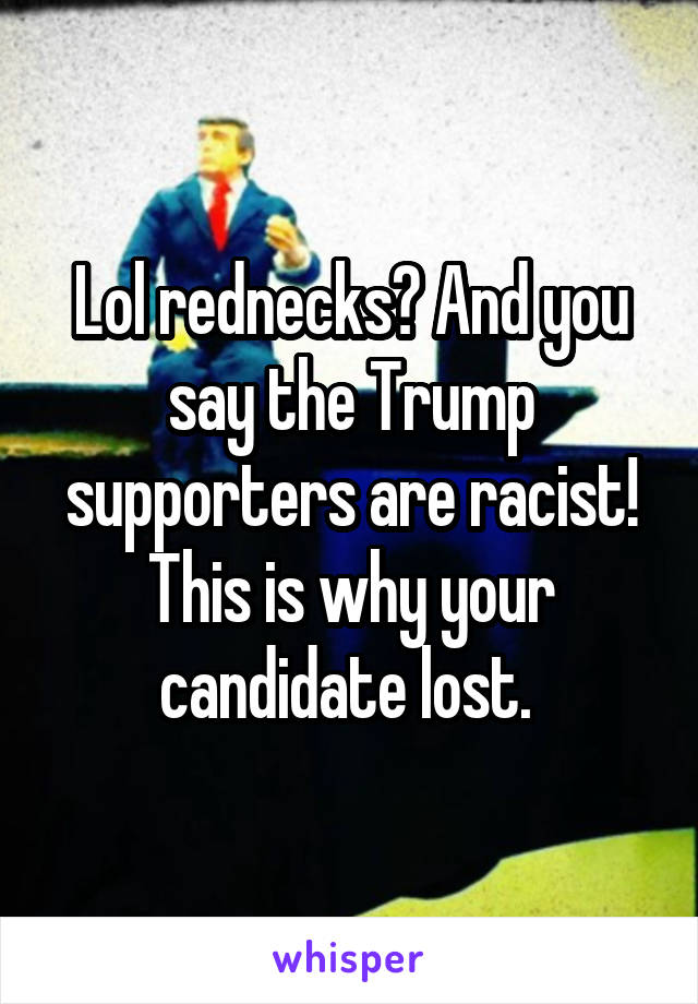 Lol rednecks? And you say the Trump supporters are racist! This is why your candidate lost. 