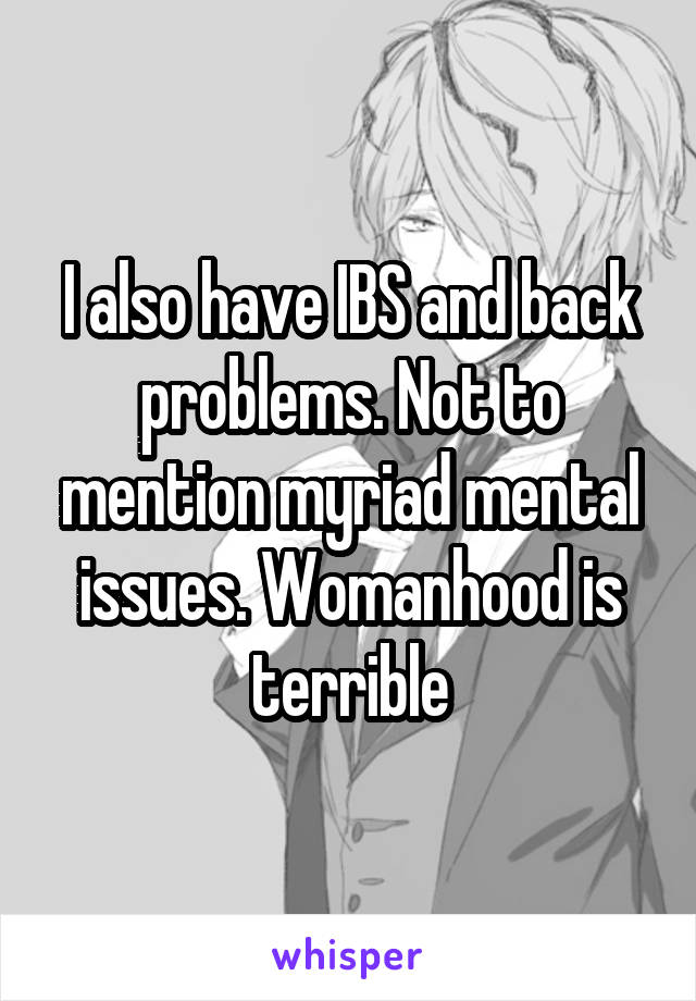 I also have IBS and back problems. Not to mention myriad mental issues. Womanhood is terrible