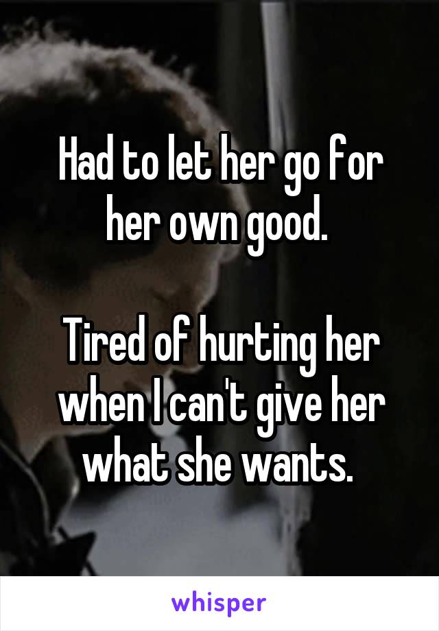 Had to let her go for her own good. 

Tired of hurting her when I can't give her what she wants. 