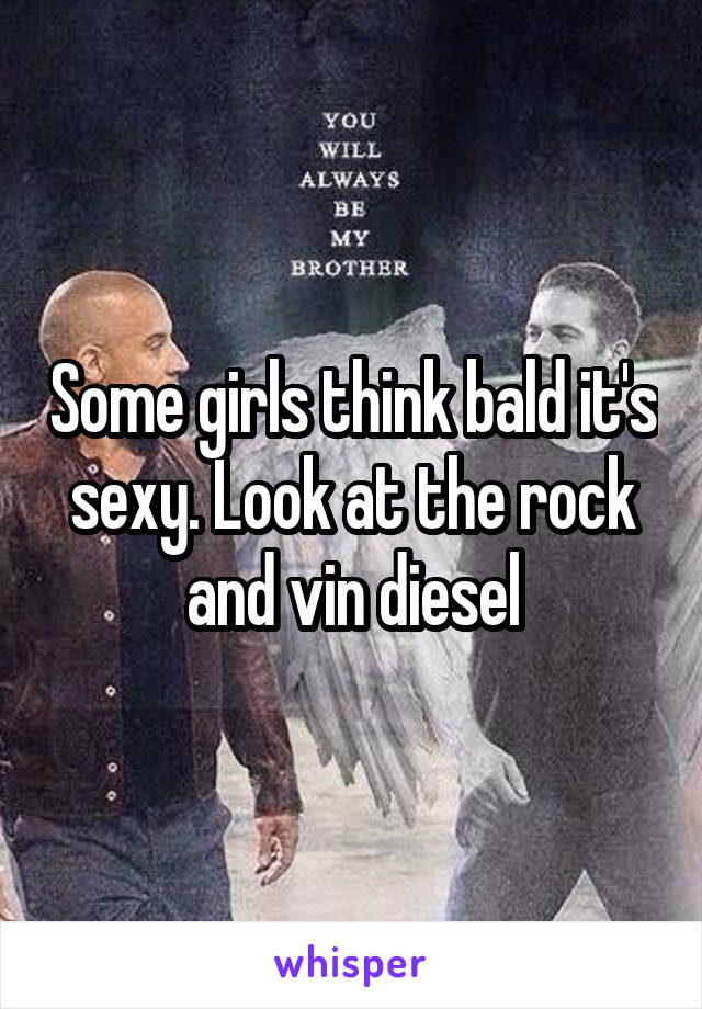 Some girls think bald it's sexy. Look at the rock and vin diesel