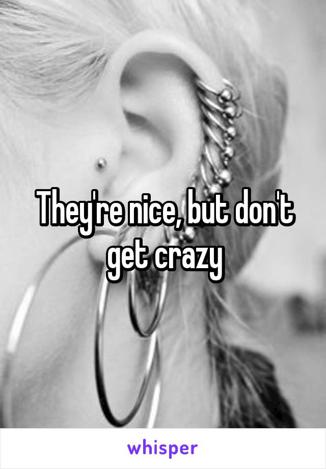 They're nice, but don't get crazy