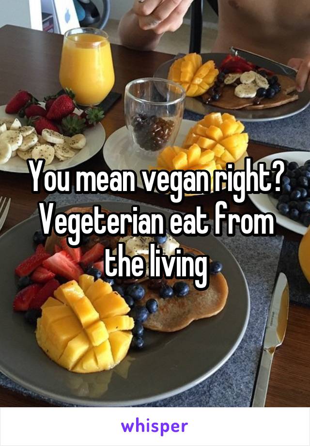 You mean vegan right?
Vegeterian eat from the living