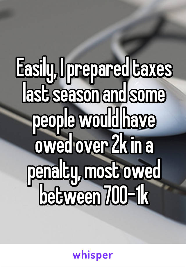 Easily, I prepared taxes last season and some people would have owed over 2k in a penalty, most owed between 700-1k