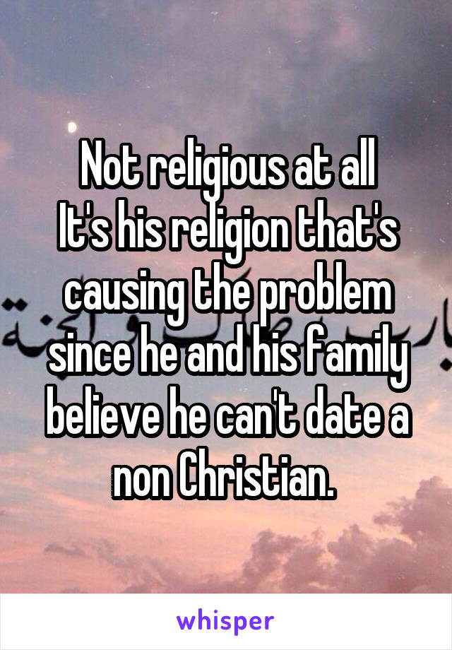 Not religious at all
It's his religion that's causing the problem since he and his family believe he can't date a non Christian. 