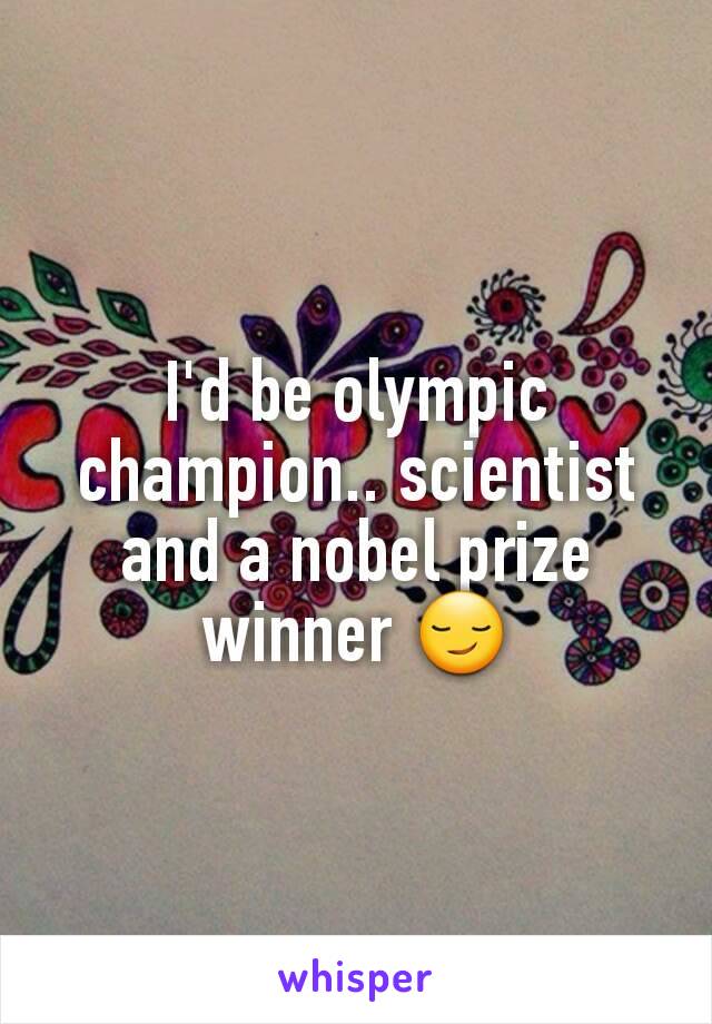 I'd be olympic champion.. scientist and a nobel prize winner 😏