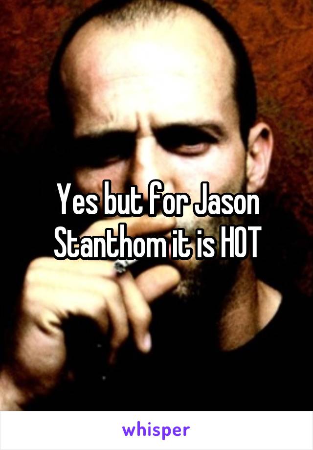 Yes but for Jason Stanthom it is HOT