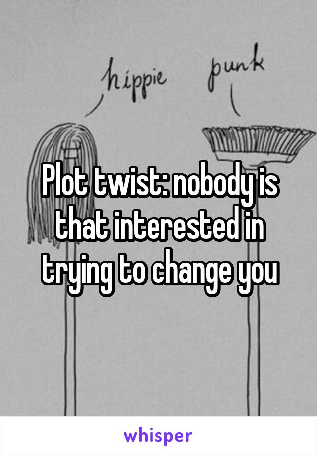 Plot twist: nobody is that interested in trying to change you