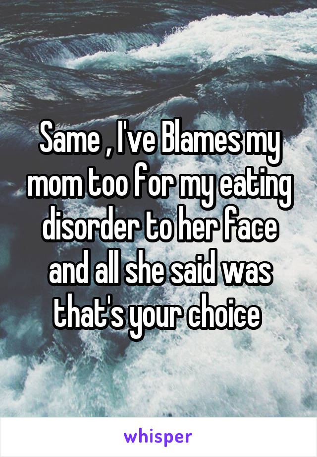 Same , I've Blames my mom too for my eating disorder to her face and all she said was that's your choice 