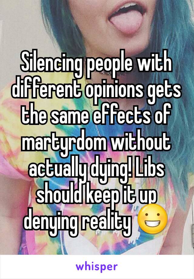 Silencing people with different opinions gets the same effects of martyrdom without actually dying! Libs should keep it up denying reality 😀