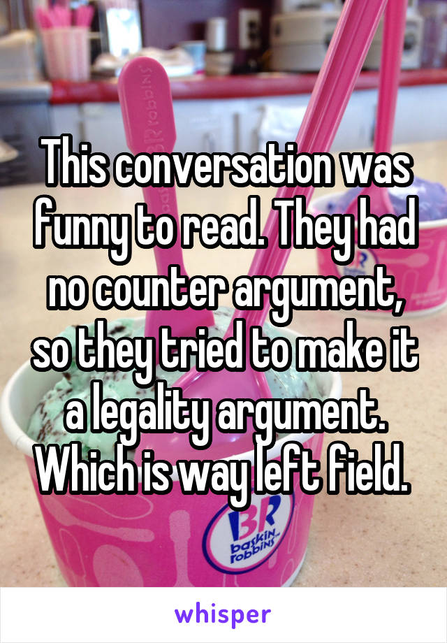 This conversation was funny to read. They had no counter argument, so they tried to make it a legality argument. Which is way left field. 