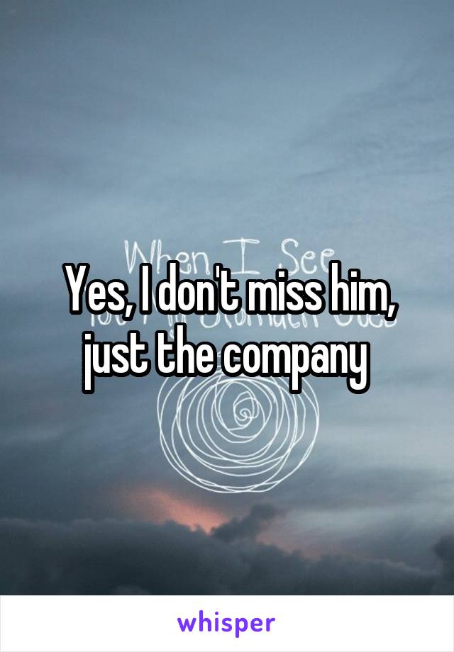 Yes, I don't miss him, just the company 