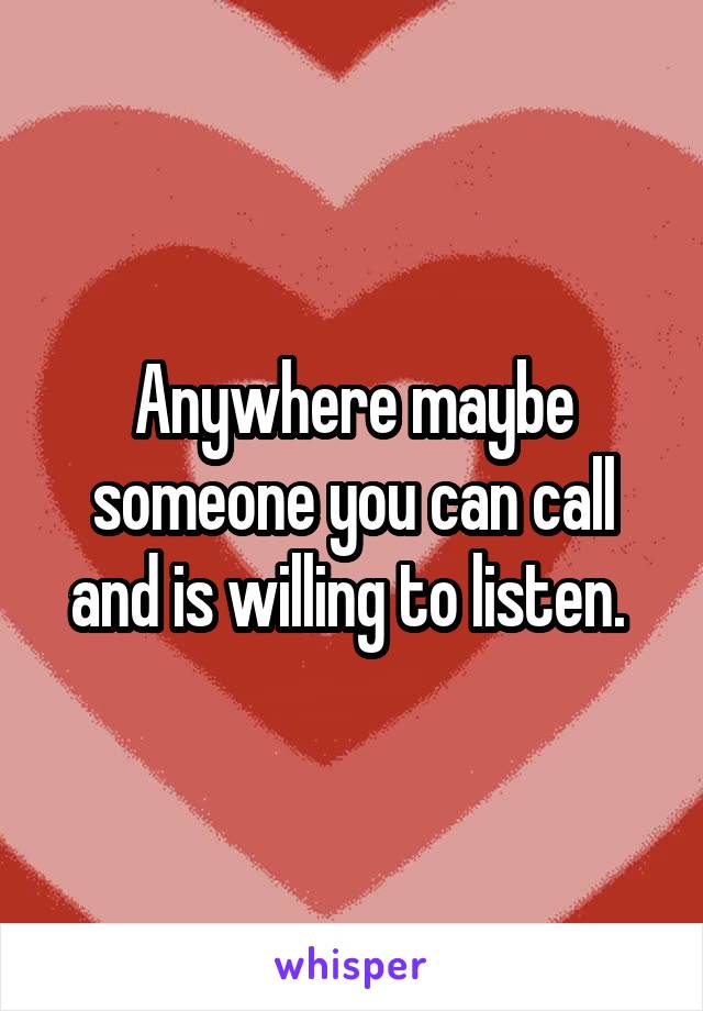 Anywhere maybe someone you can call and is willing to listen. 