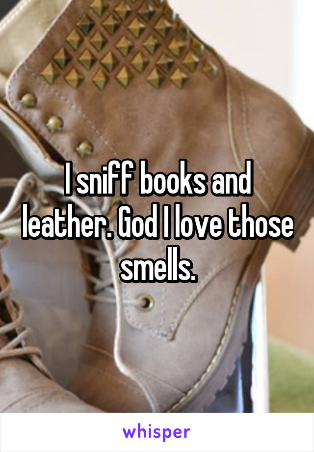 I sniff books and leather. God I love those smells.