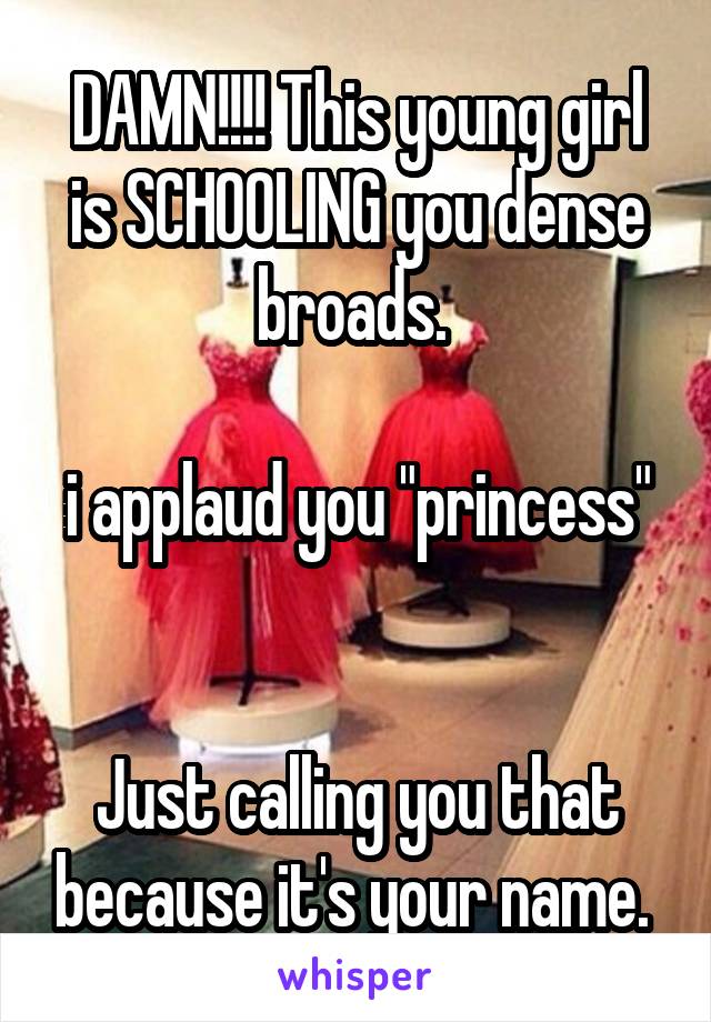 DAMN!!!! This young girl is SCHOOLING you dense broads. 

i applaud you "princess" 

Just calling you that because it's your name. 