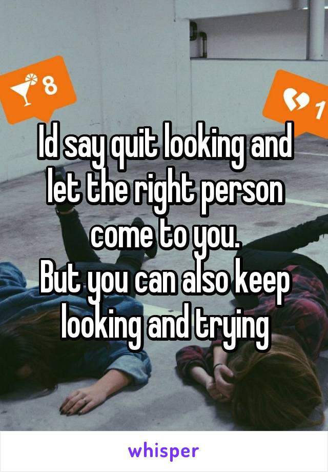 Id say quit looking and let the right person come to you.
But you can also keep looking and trying