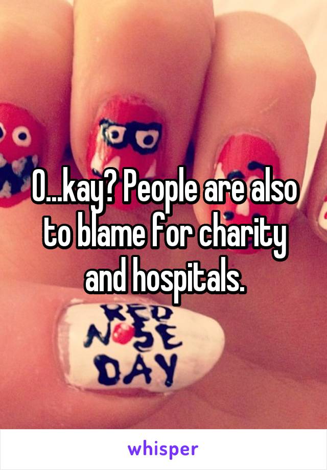 O...kay? People are also to blame for charity and hospitals.