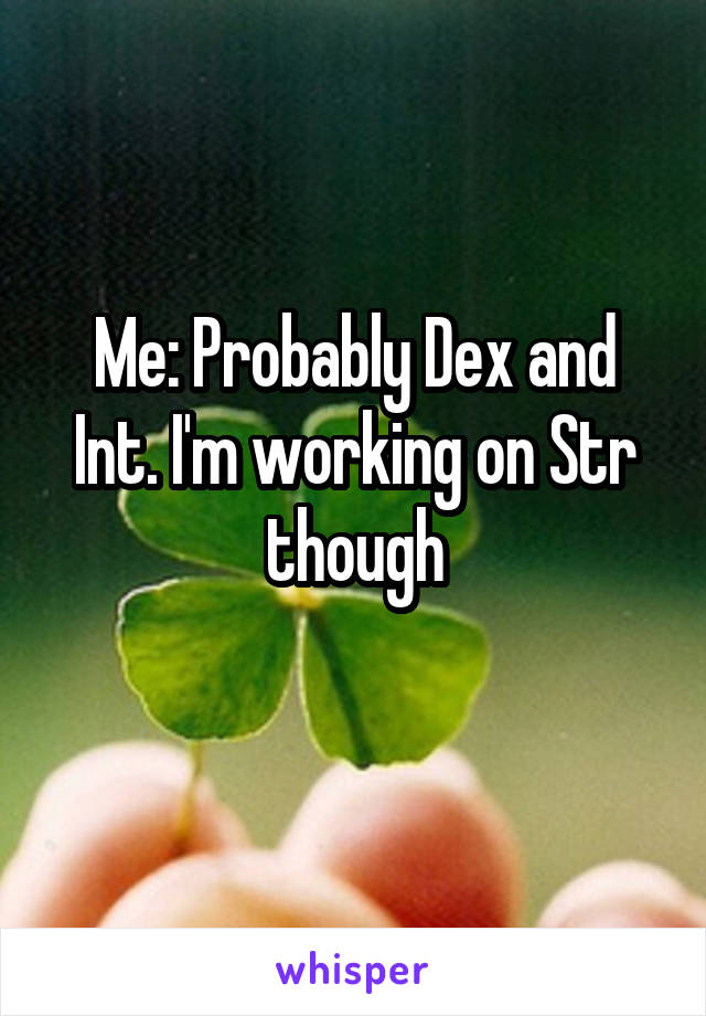 Me: Probably Dex and Int. I'm working on Str though
