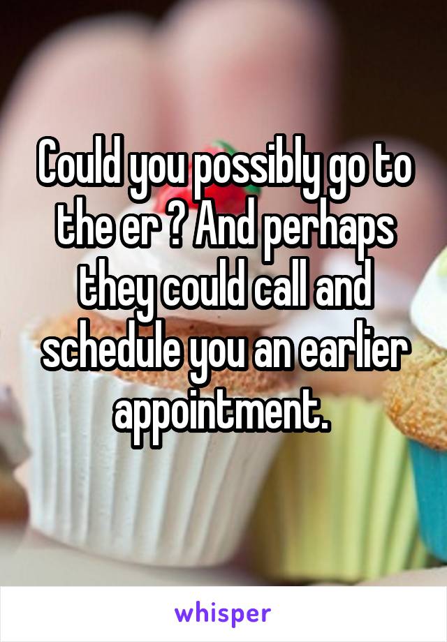 Could you possibly go to the er ? And perhaps they could call and schedule you an earlier appointment. 
