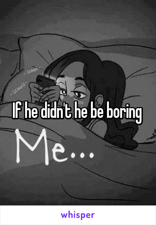 If he didn't he be boring 