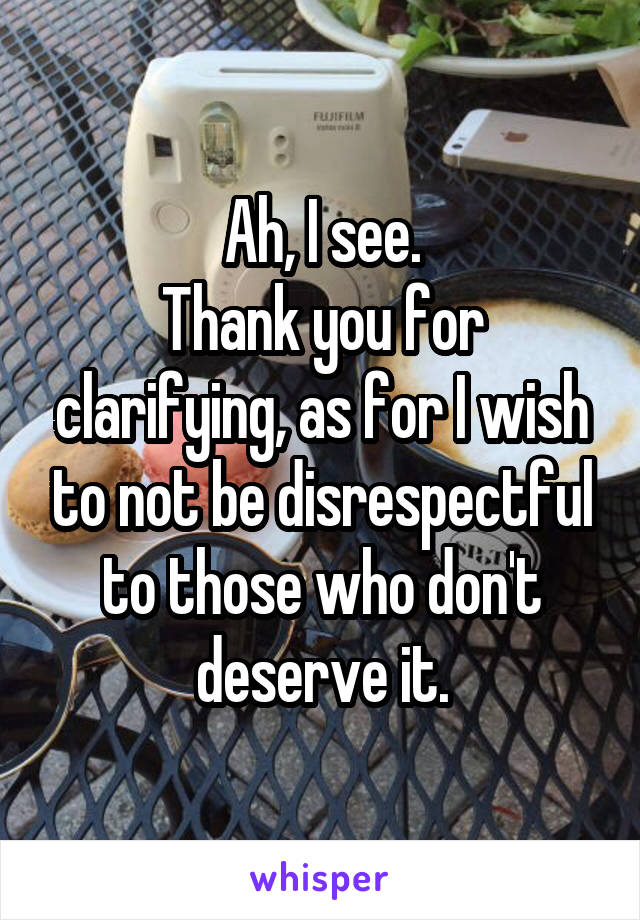 Ah, I see.
Thank you for clarifying, as for I wish to not be disrespectful to those who don't deserve it.