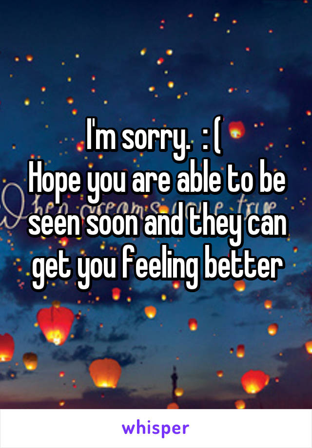 I'm sorry.  : ( 
Hope you are able to be seen soon and they can get you feeling better
