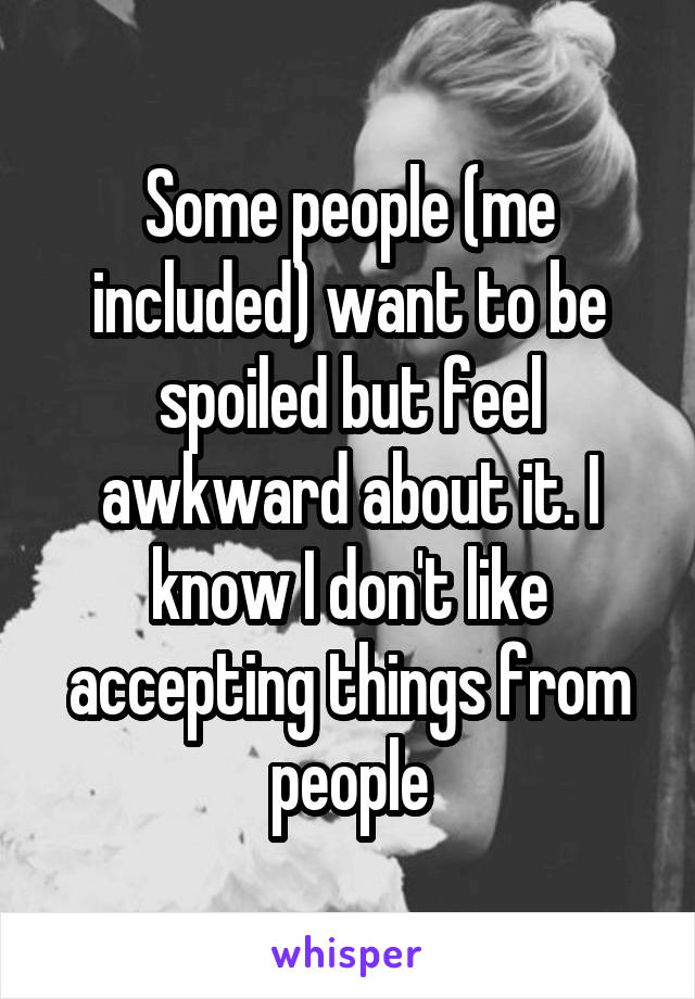 Some people (me included) want to be spoiled but feel awkward about it. I know I don't like accepting things from people