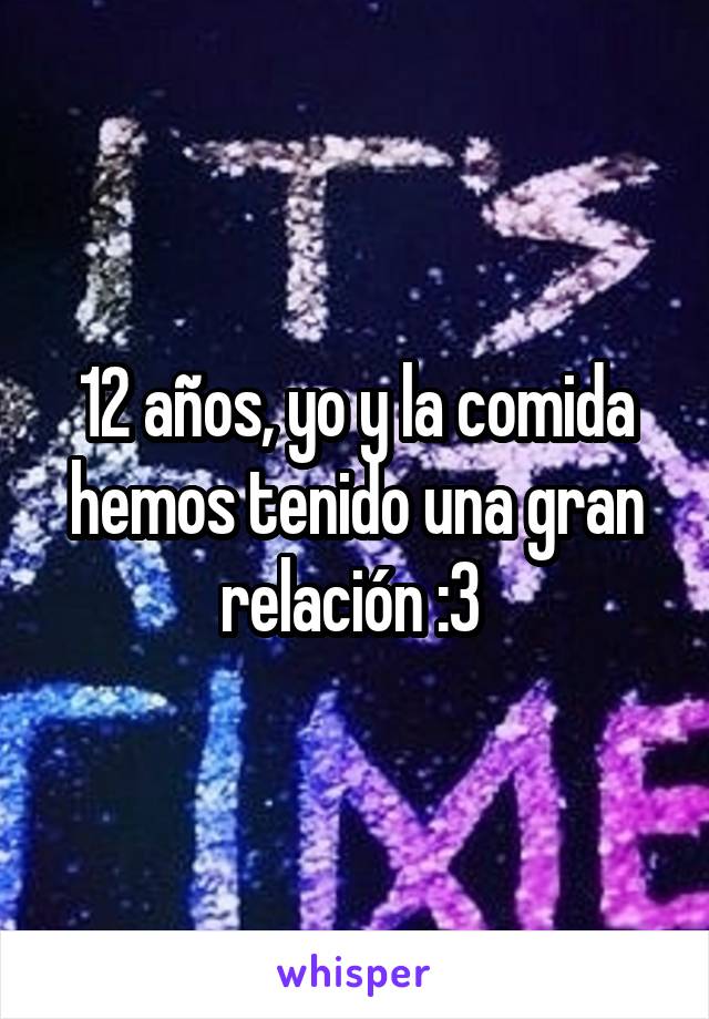 12 años, yo y la comida hemos tenido una gran relación :3 