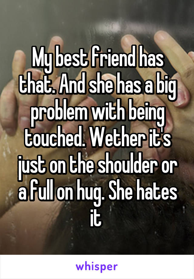 My best friend has that. And she has a big problem with being touched. Wether it's just on the shoulder or a full on hug. She hates it 