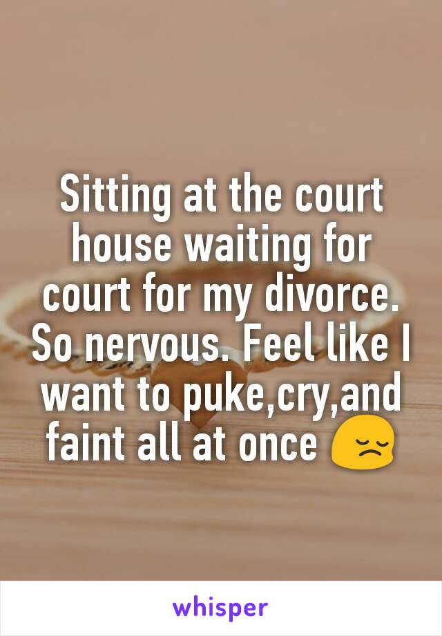 Sitting at the court house waiting for court for my divorce. So nervous. Feel like I want to puke,cry,and faint all at once 😔